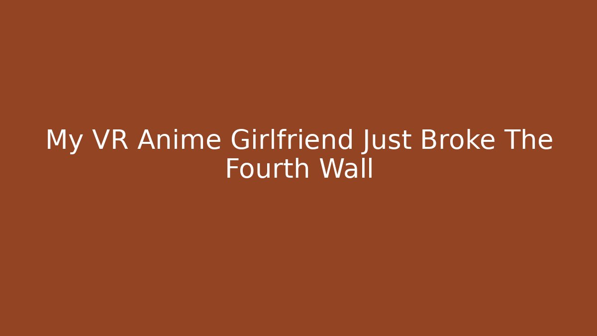 My VR Anime Girlfriend Just Broke The Fourth Wall