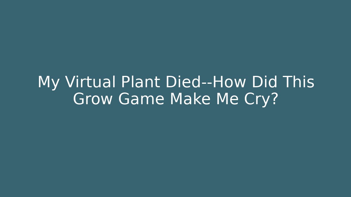 My Virtual Plant Died—How Did This Grow Game Make Me Cry?