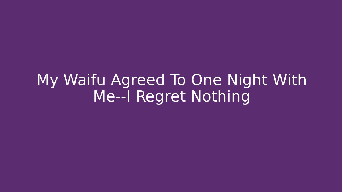My Waifu Agreed To One Night With Me—I Regret Nothing - Critter Realm