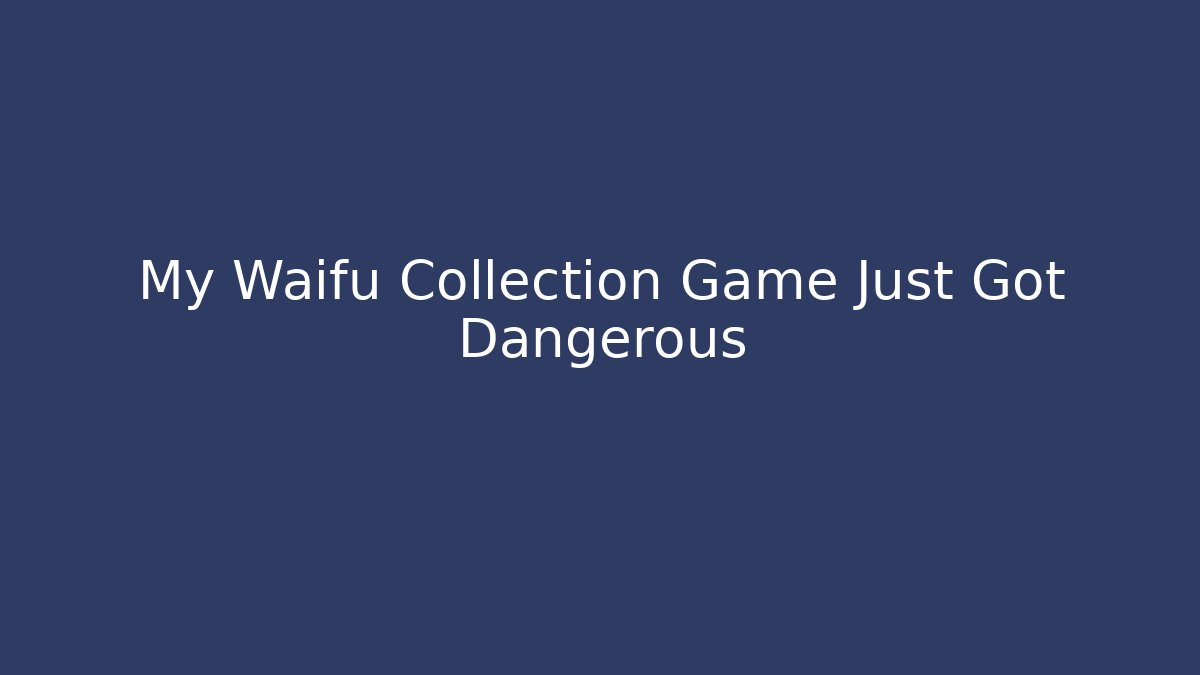 My Waifu Collection Game Just Got Dangerous