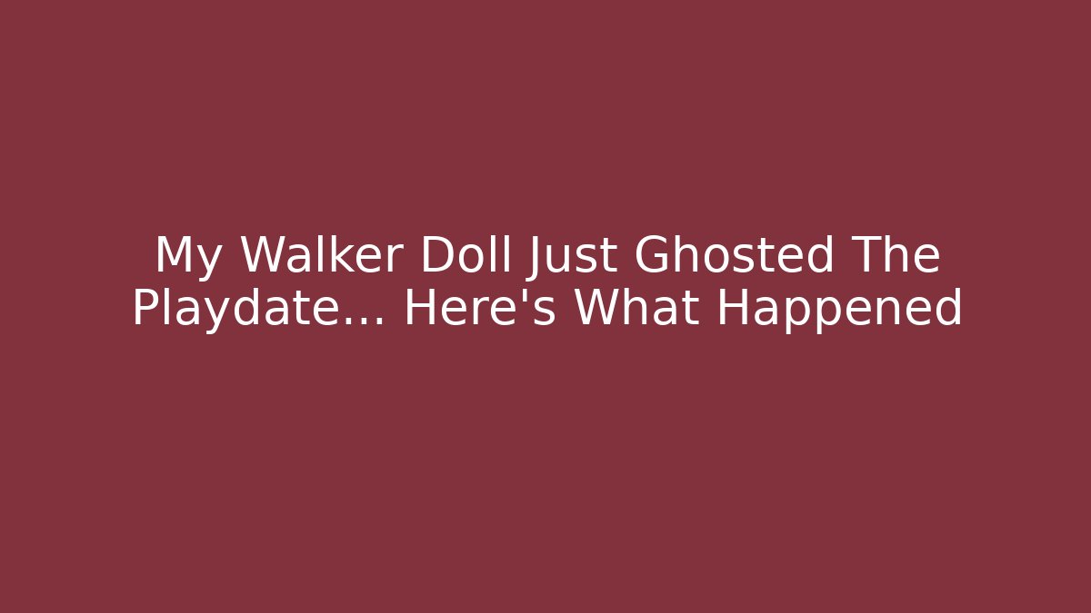 My Walker Doll Just Ghosted The Playdate… Here's What Happened