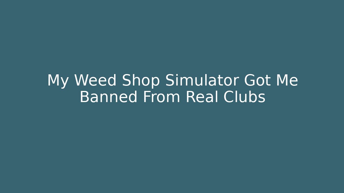 My Weed Shop Simulator Got Me Banned From Real Clubs