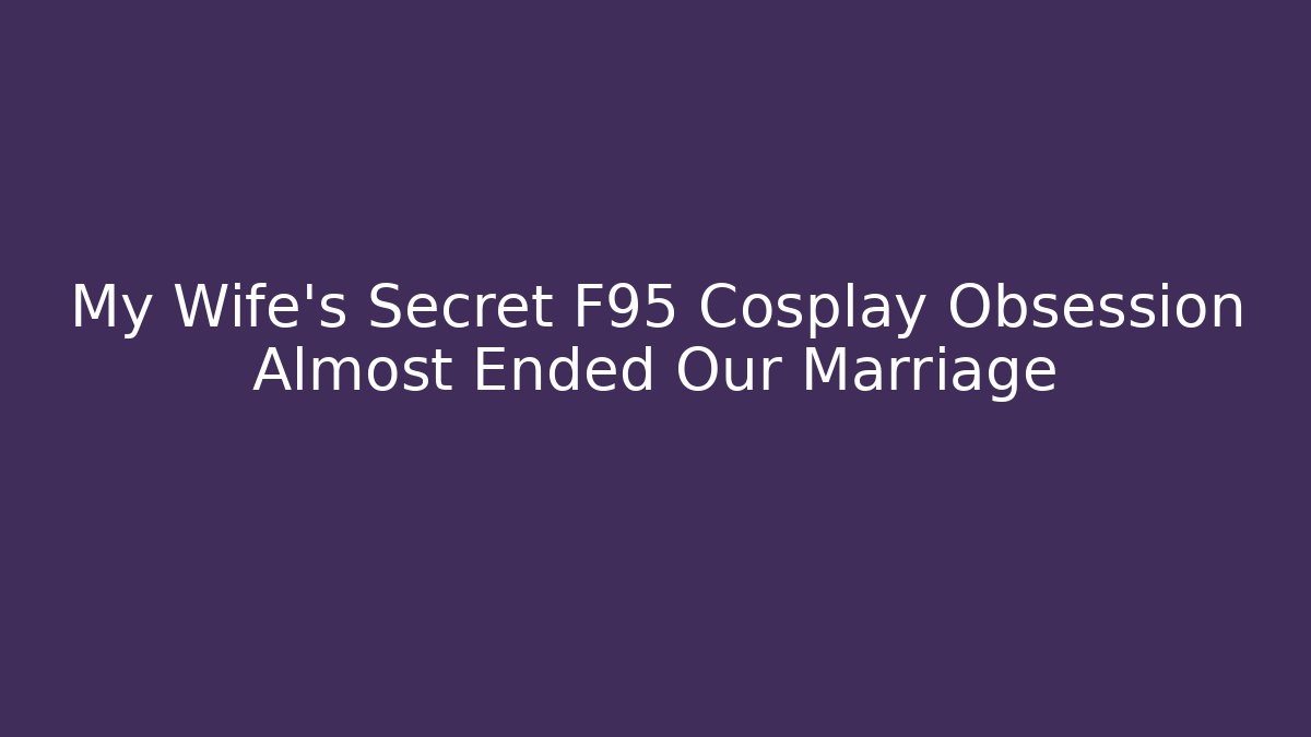 My Wife's Secret F95 Cosplay Obsession Almost Ended Our Marriage