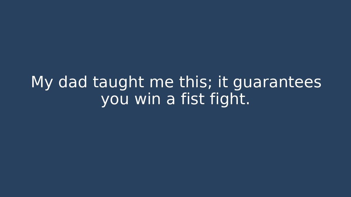 My dad taught me this; it guarantees you win a fist fight.