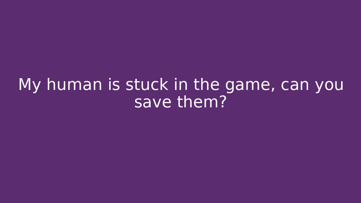 My human is stuck in the game, can you save them?