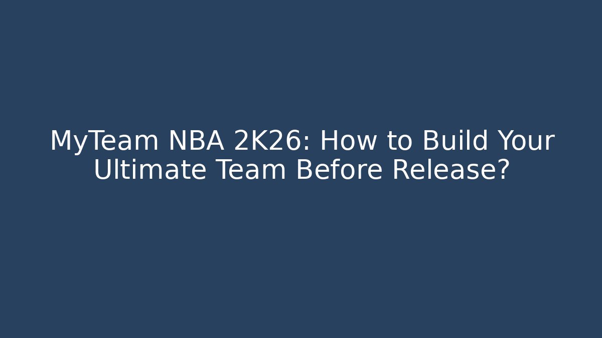 MyTeam NBA 2K26: How to Build Your Ultimate Team Before Release?