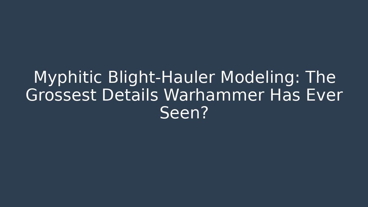 Myphitic Blight-Hauler Modeling: The Grossest Details Warhammer Has Ever Seen?