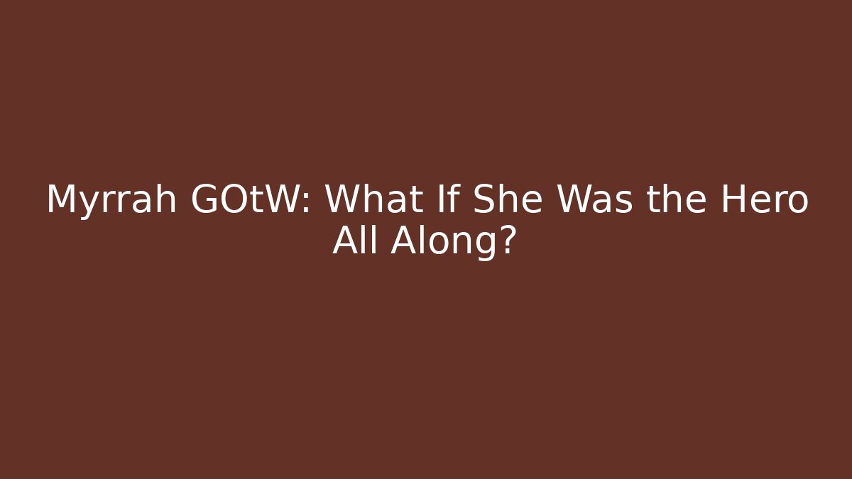 Myrrah GOtW: What If She Was the Hero All Along?