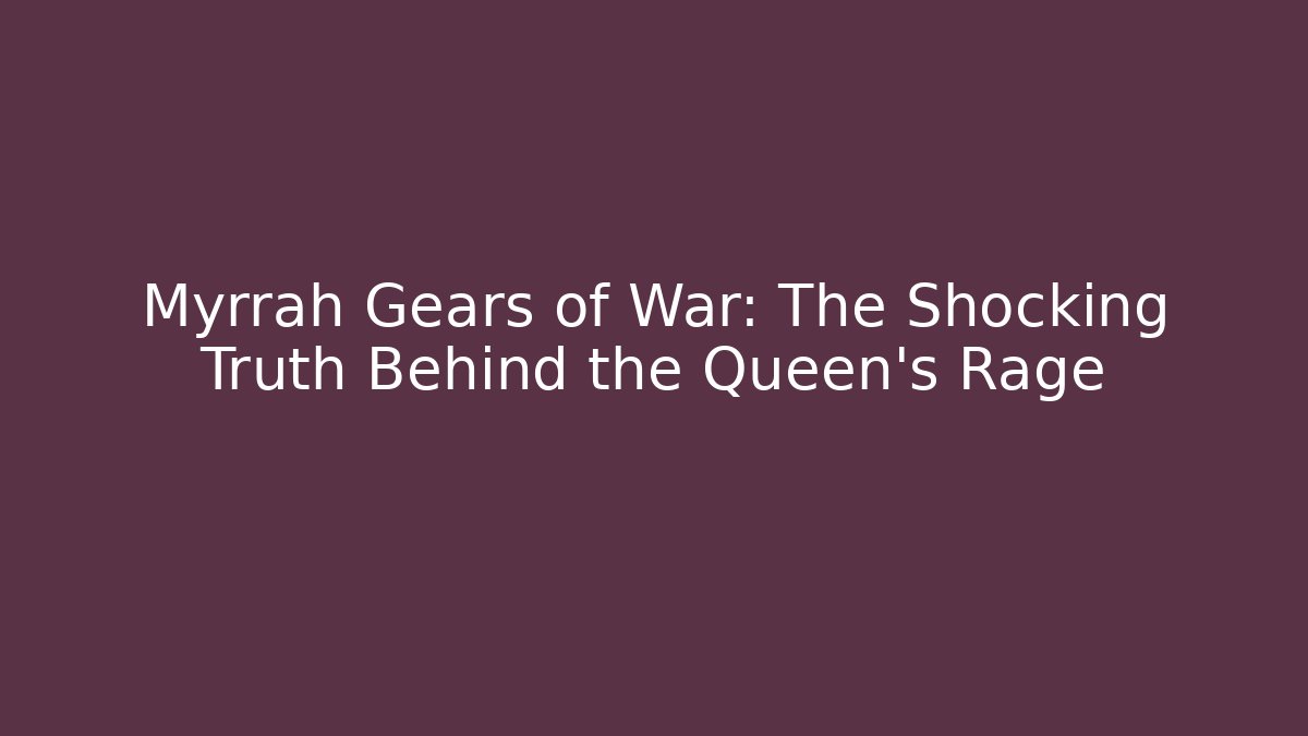 Myrrah Gears of War: The Shocking Truth Behind the Queen’s Rage