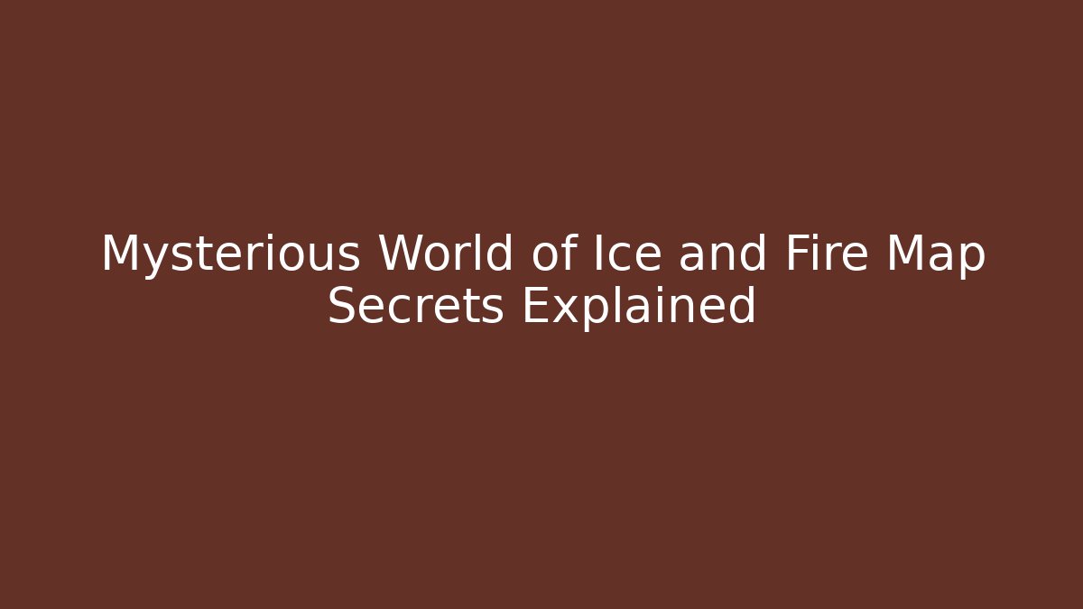 Mysterious World of Ice and Fire Map Secrets Explained