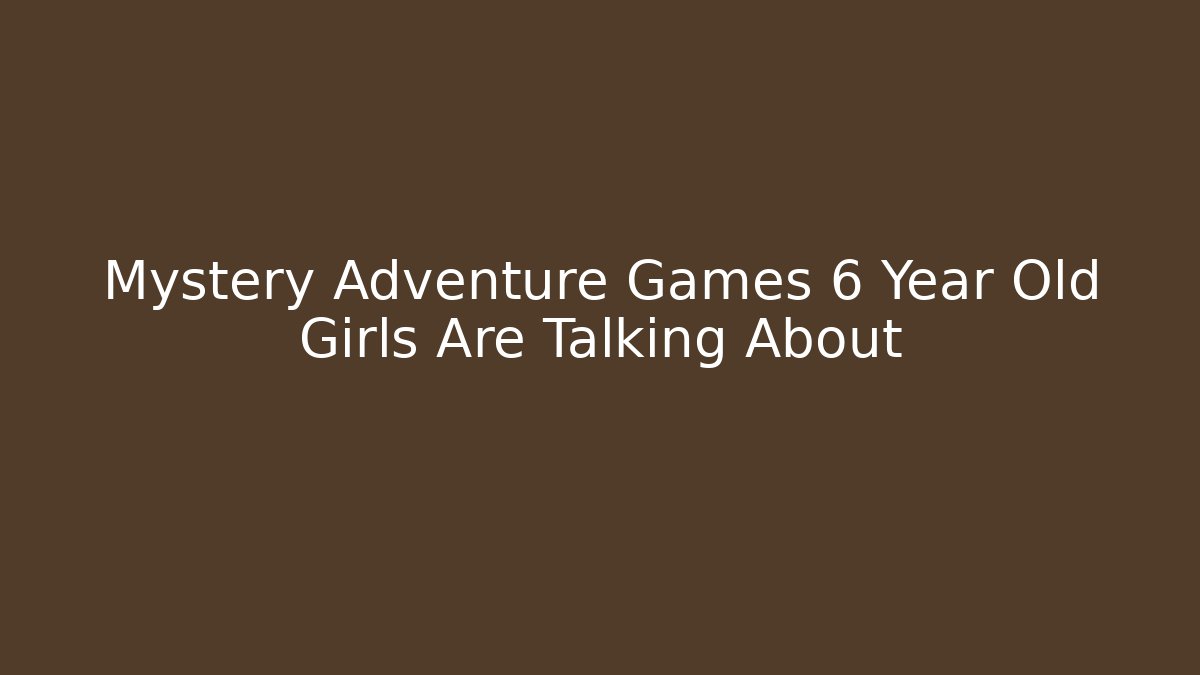 Mystery Adventure Games 6 Year Old Girls Are Talking About