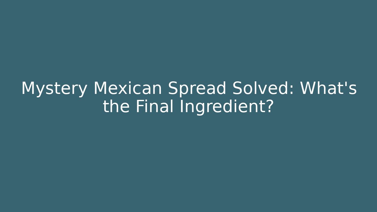 Mystery Mexican Spread Solved: What's the Final Ingredient?