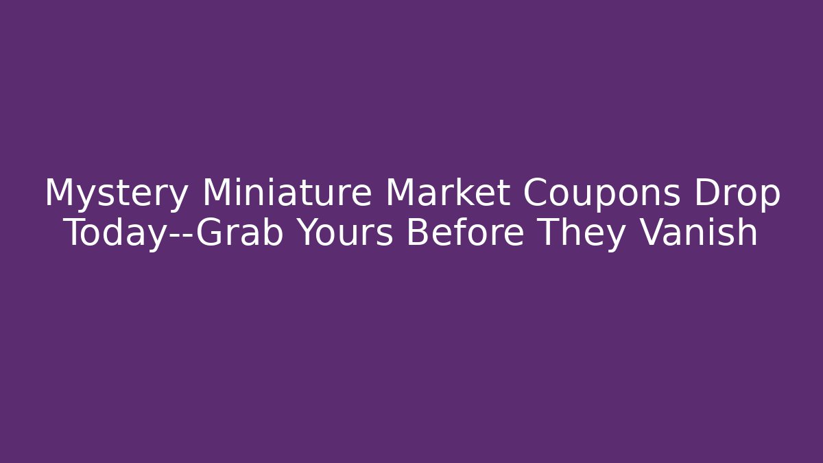 Mystery Miniature Market Coupons Drop Today—Grab Yours Before They Vanish