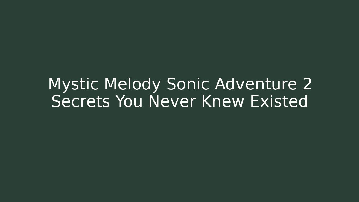 Mystic Melody Sonic Adventure 2 Secrets You Never Knew Existed