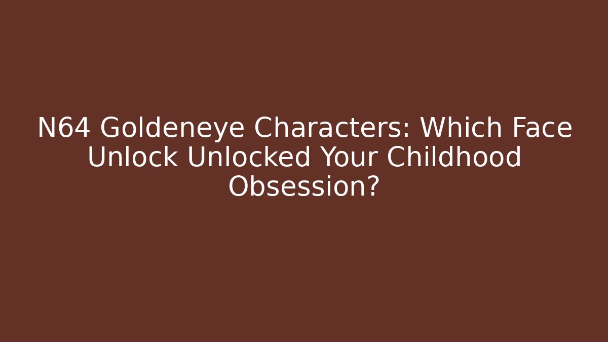 N64 Goldeneye Characters: Which Face Unlock Unlocked Your Childhood Obsession?