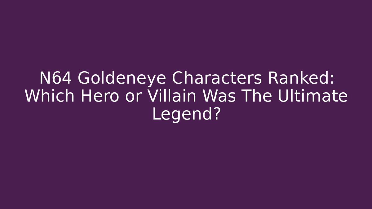 N64 Goldeneye Characters Ranked: Which Hero or Villain Was The Ultimate Legend?