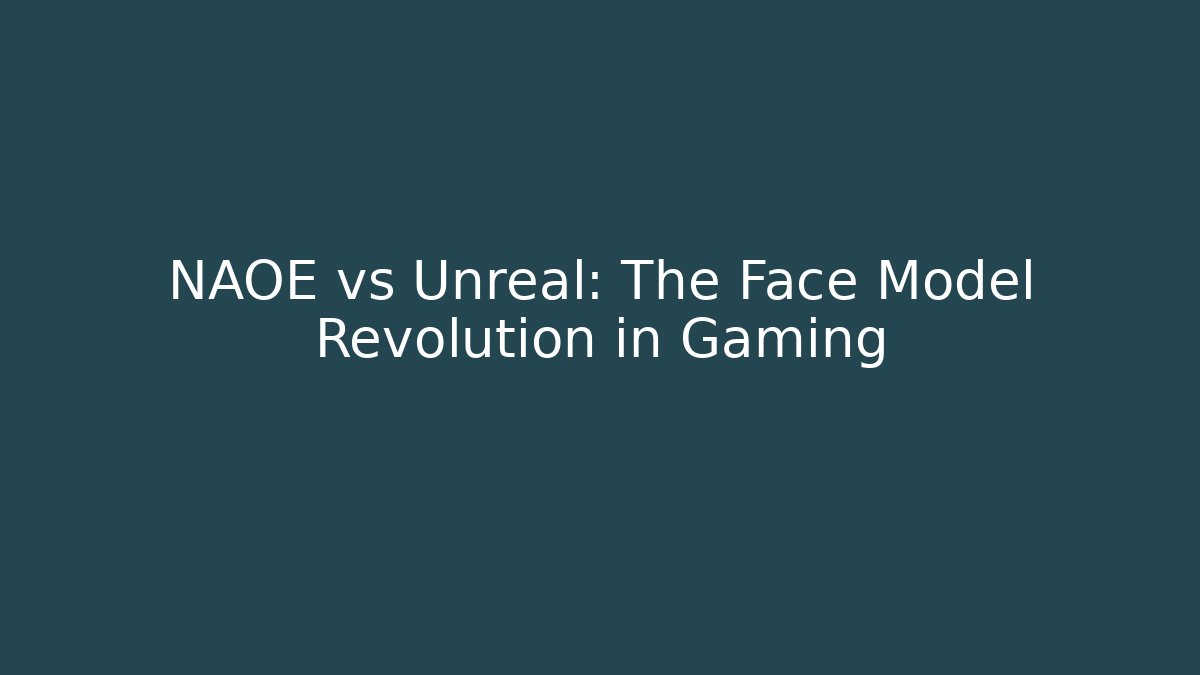 NAOE vs Unreal: The Face Model Revolution in Gaming