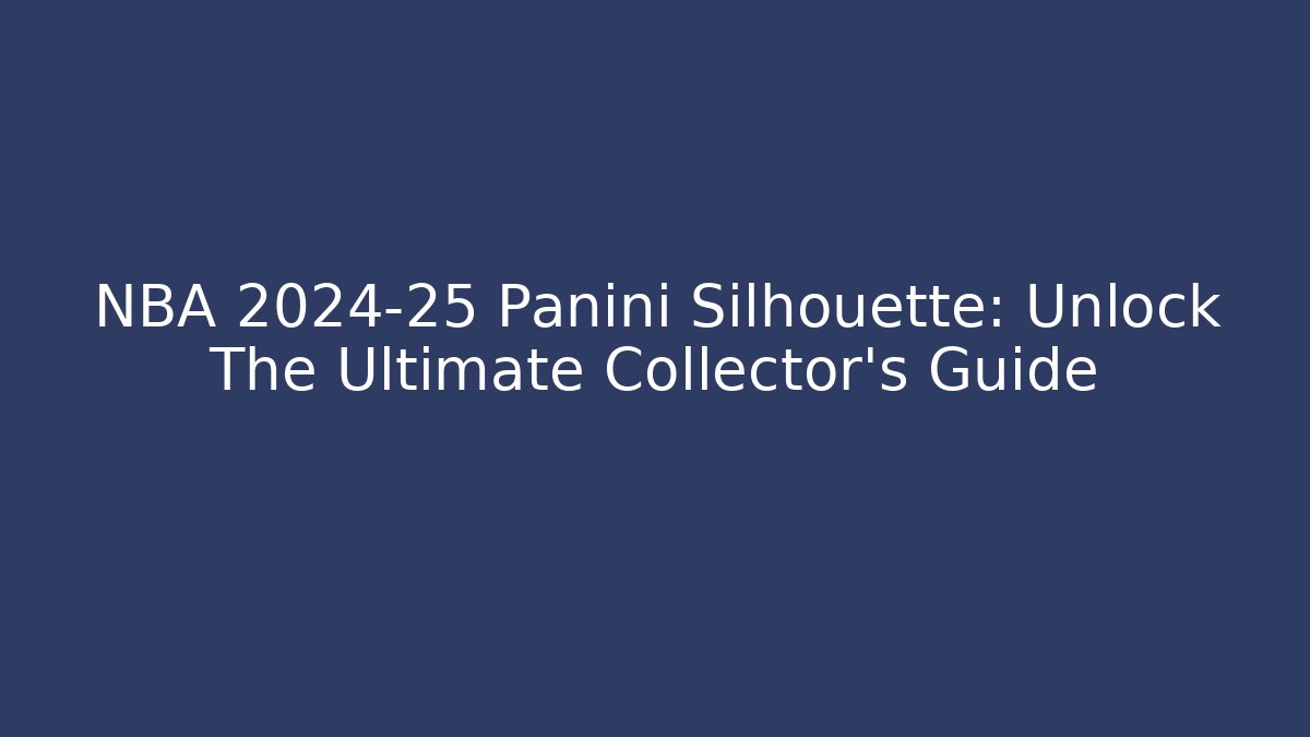NBA 2024-25 Panini Silhouette: Unlock The Ultimate Collector's Guide