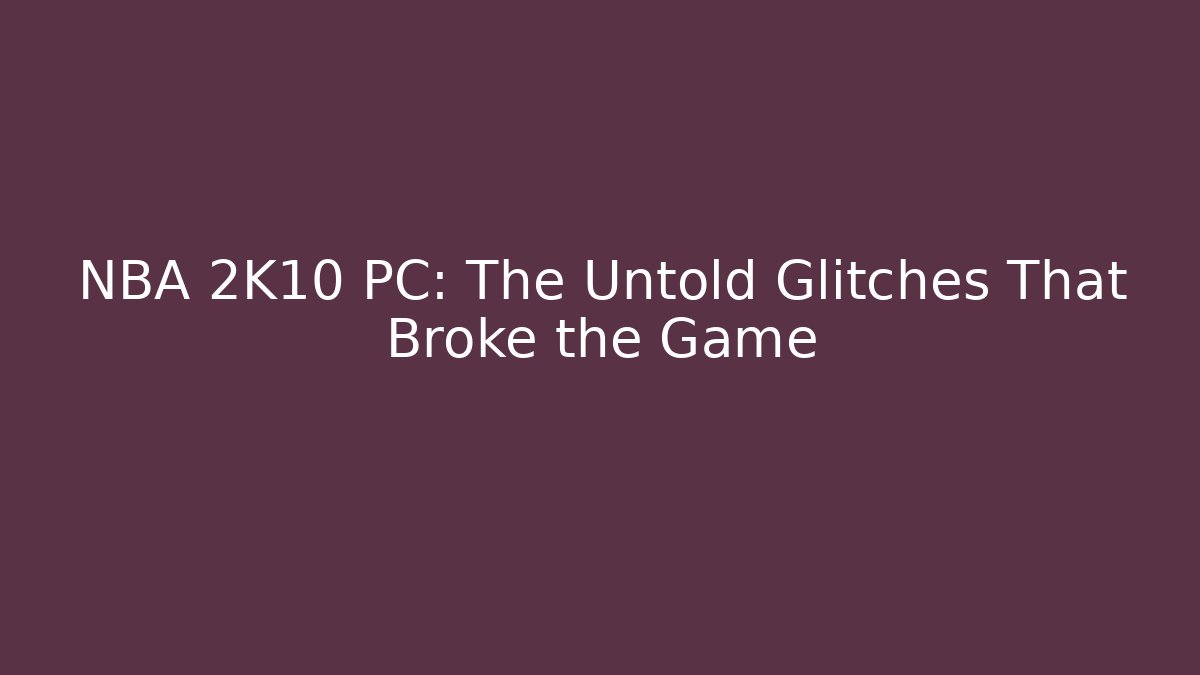NBA 2K10 PC: The Untold Glitches That Broke the Game