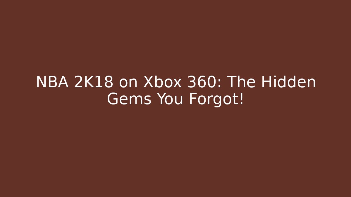 NBA 2K18 on Xbox 360: The Hidden Gems You Forgot!