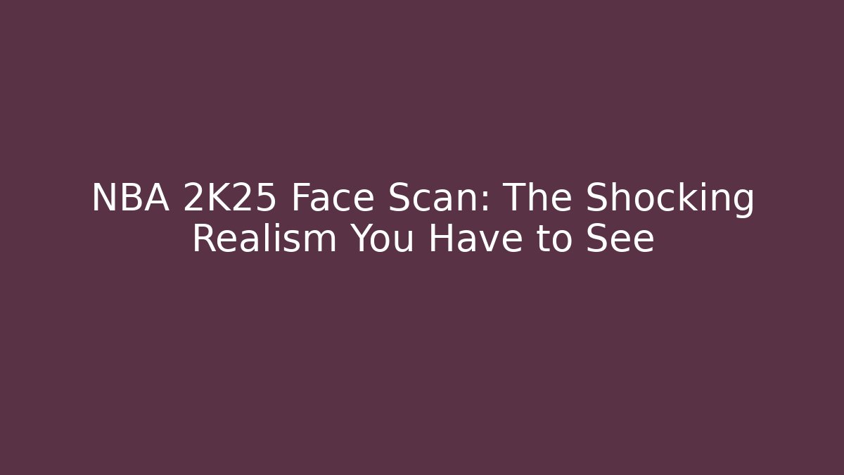 NBA 2K25 Face Scan: The Shocking Realism You Have to See