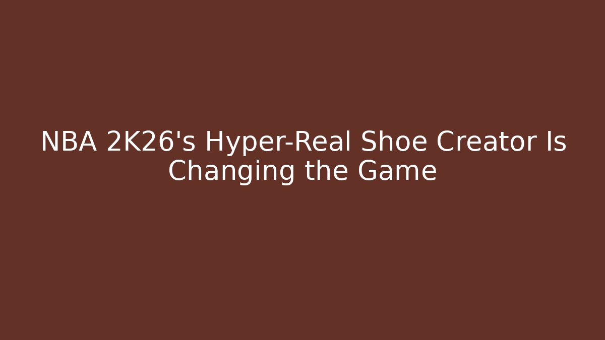 NBA 2K26's Hyper-Real Shoe Creator Is Changing the Game