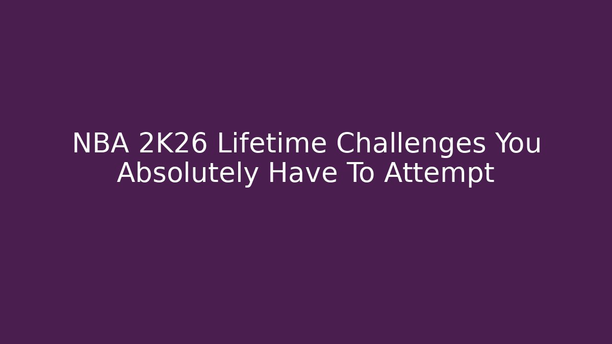 NBA 2K26 Lifetime Challenges You Absolutely Have To Attempt