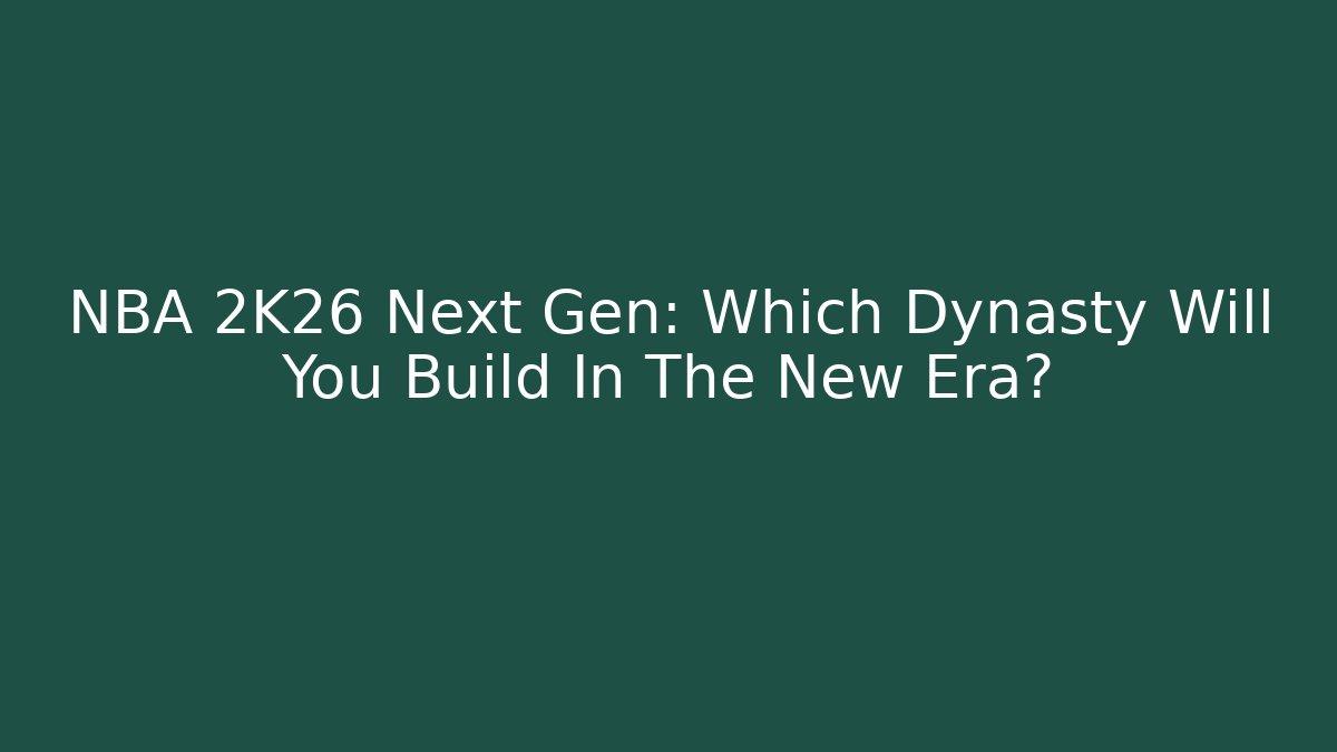 NBA 2K26 Next Gen: Which Dynasty Will You Build In The New Era?
