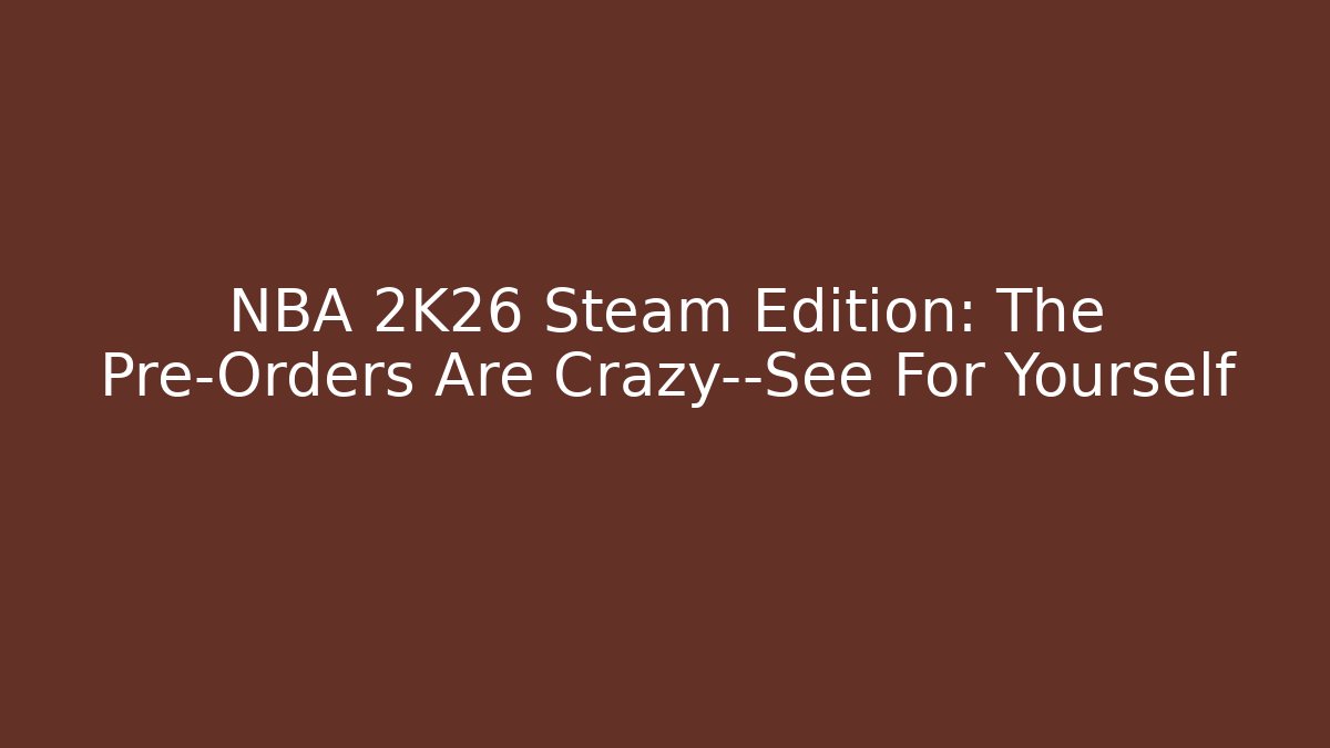 NBA 2K26 Steam Edition: The Pre-Orders Are Crazy—See For Yourself