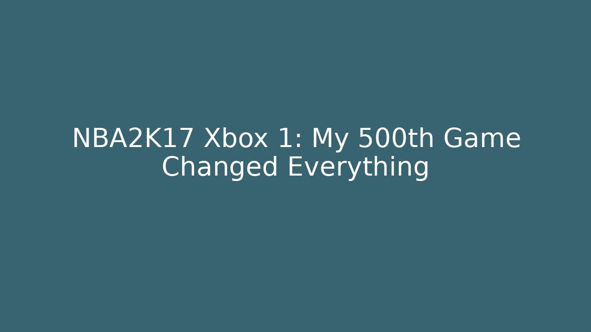 NBA2K17 Xbox 1: My 500th Game Changed Everything