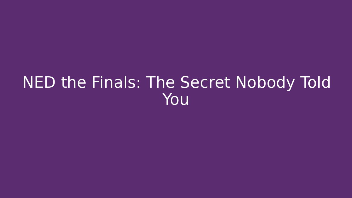 NED the Finals: The Secret Nobody Told You