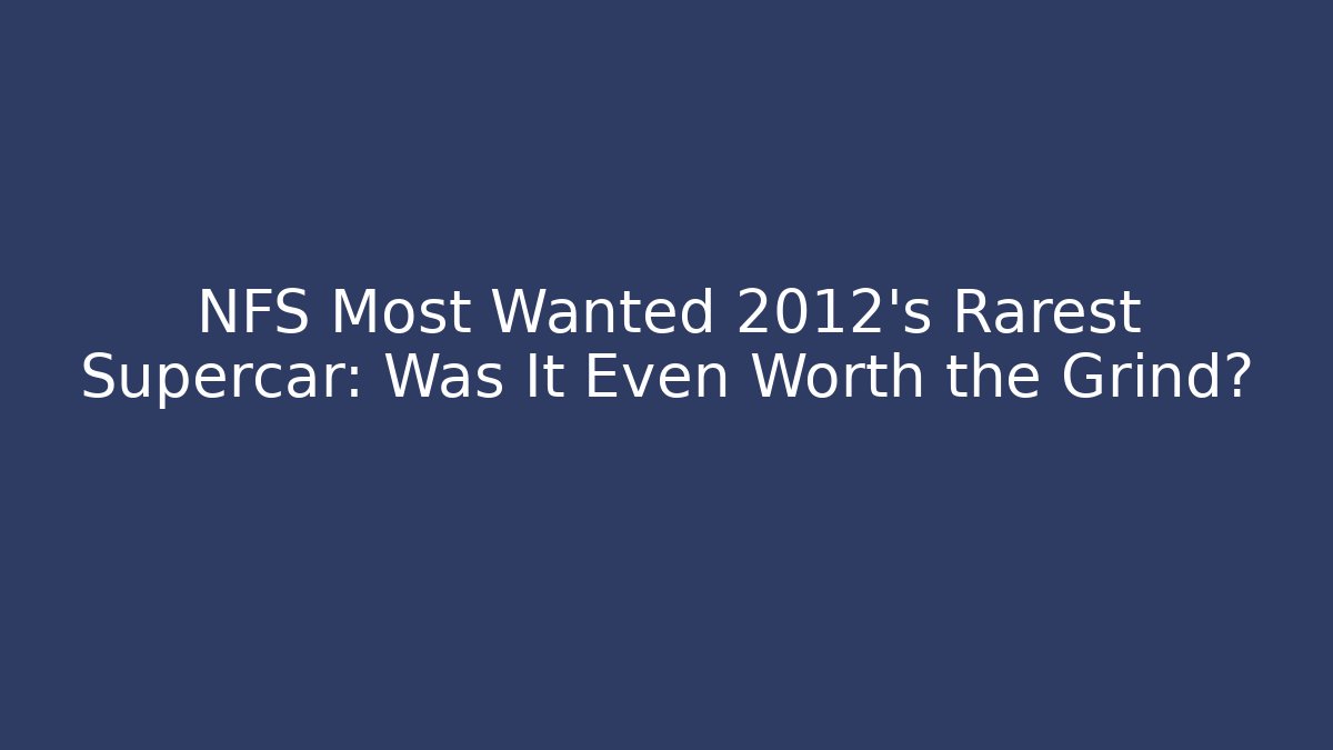 NFS Most Wanted 2012's Rarest Supercar: Was It Even Worth the Grind?