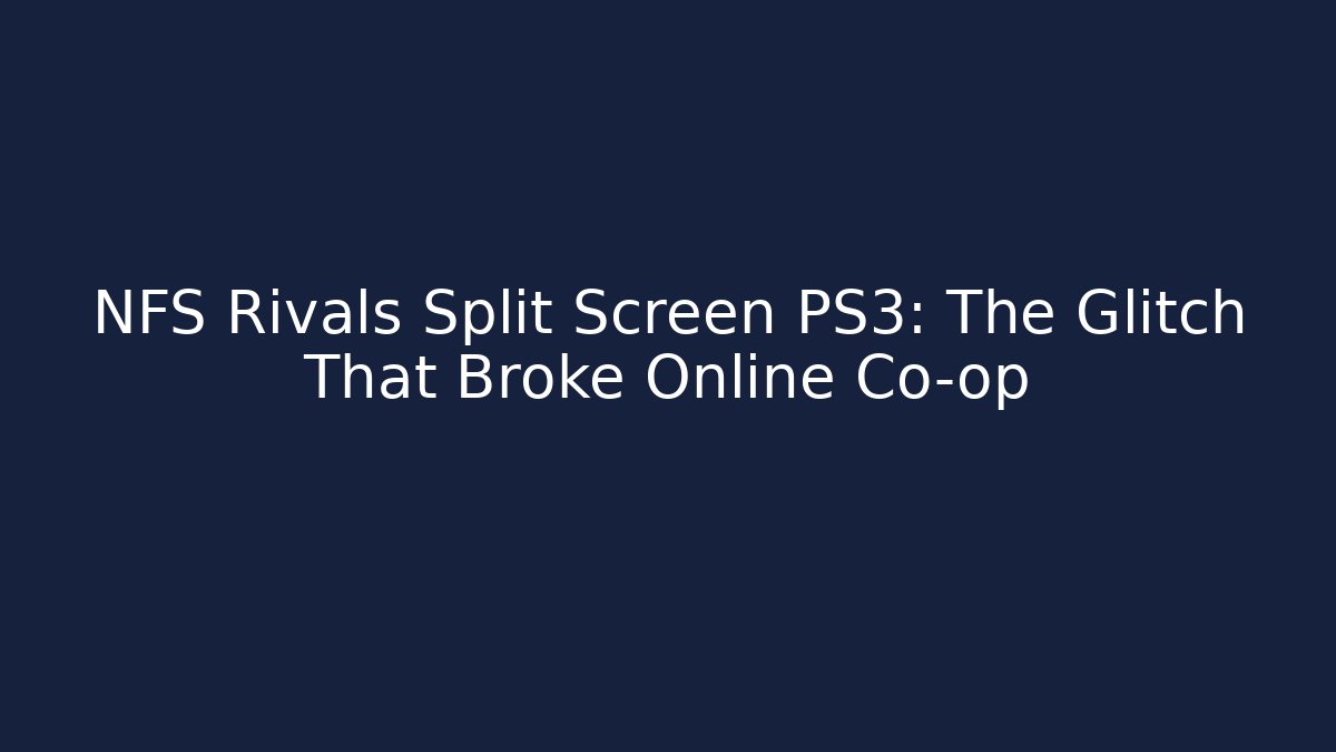 NFS Rivals Split Screen PS3: The Glitch That Broke Online Co-op