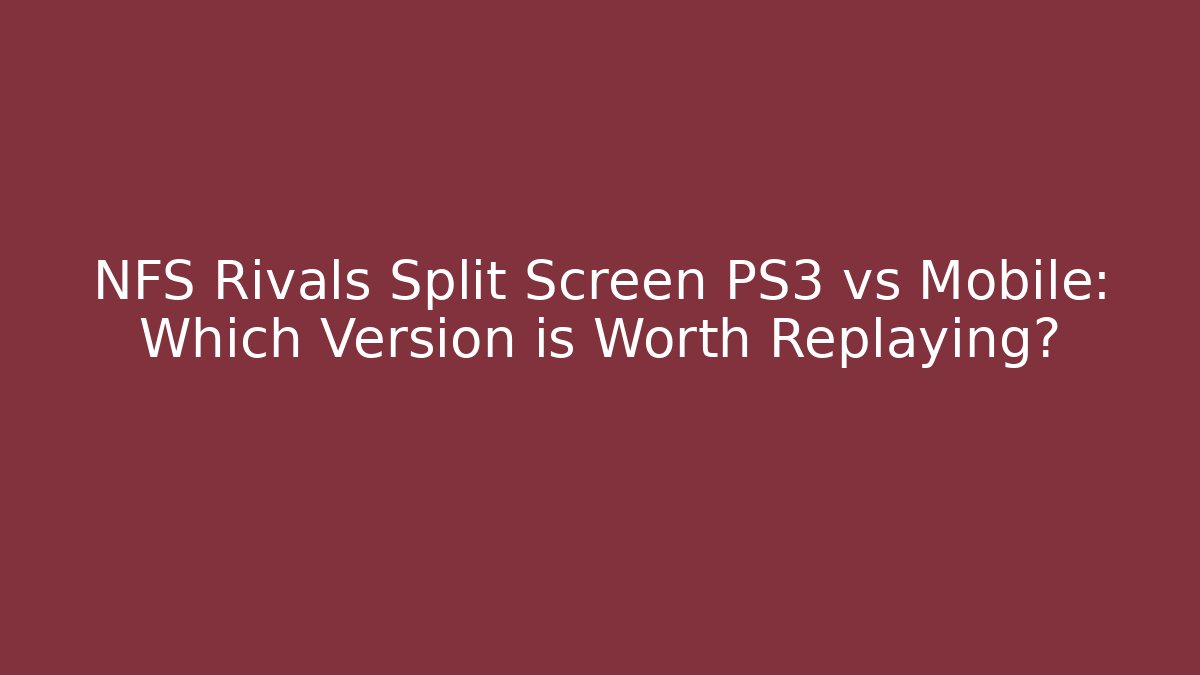 NFS Rivals Split Screen PS3 vs Mobile: Which Version is Worth Replaying?