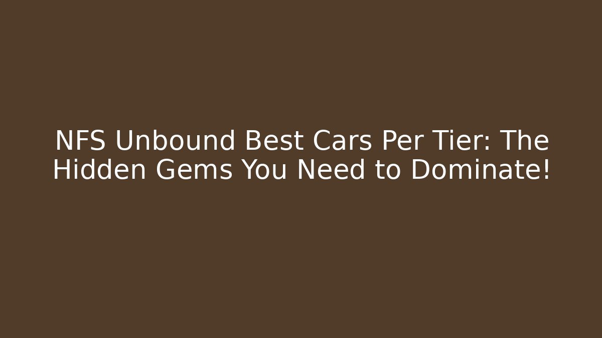 NFS Unbound Best Cars Per Tier: The Hidden Gems You Need to Dominate!