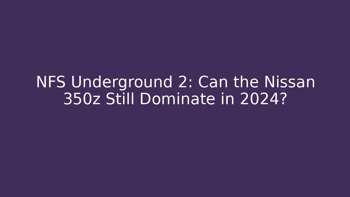 NFS Underground 2: Can the Nissan 350z Still Dominate in 2024?