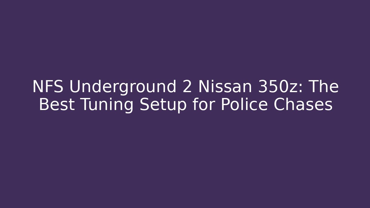 NFS Underground 2 Nissan 350z: The Best Tuning Setup for Police Chases