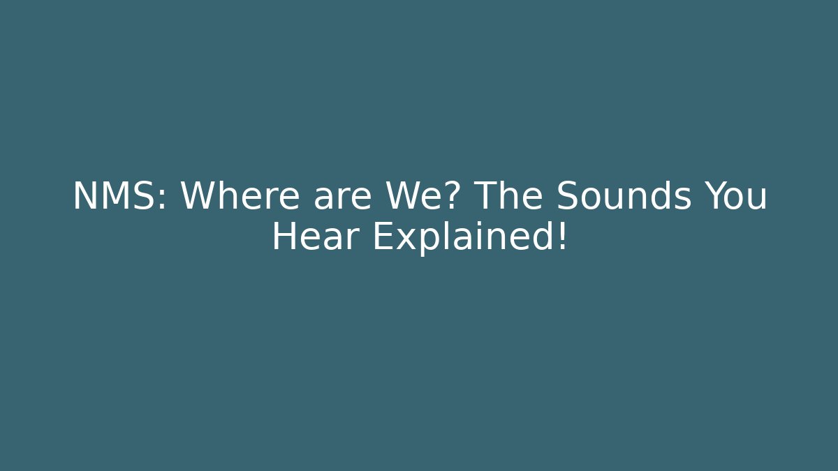 NMS: Where are We? The Sounds You Hear Explained!