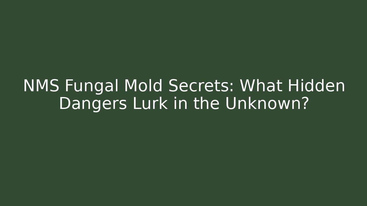 NMS Fungal Mold Secrets: What Hidden Dangers Lurk in the Unknown?