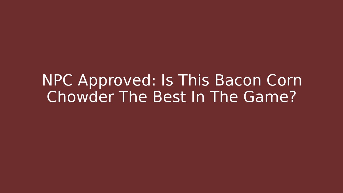 NPC Approved: Is This Bacon Corn Chowder The Best In The Game?