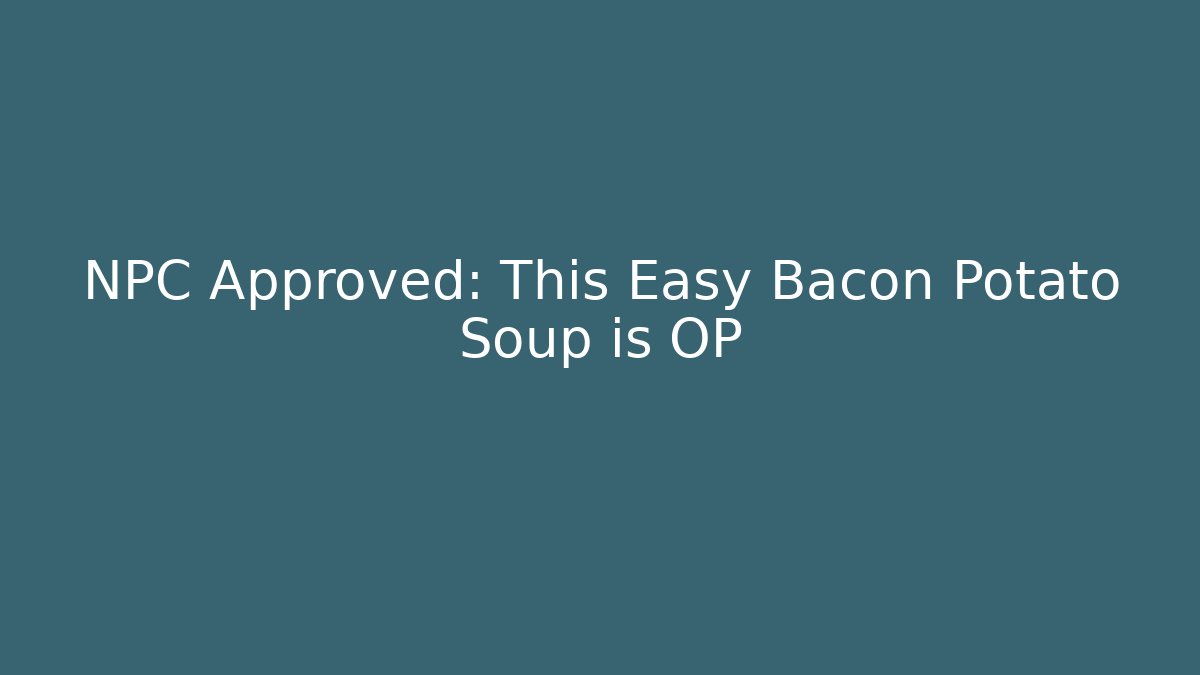 NPC Approved: This Easy Bacon Potato Soup is OP