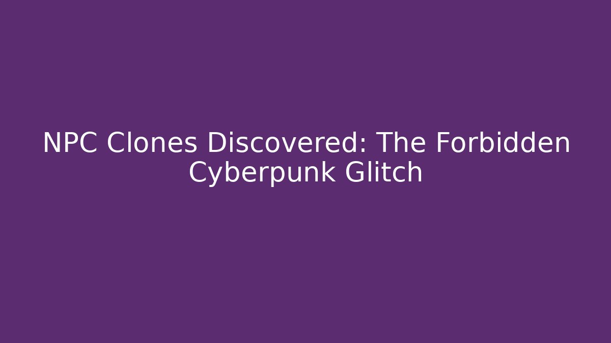 NPC Clones Discovered: The Forbidden Cyberpunk Glitch