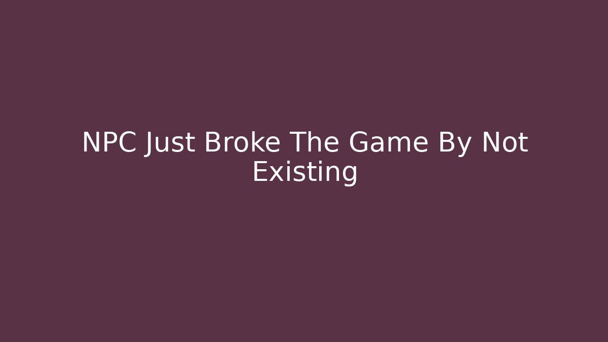NPC Just Broke The Game By Not Existing