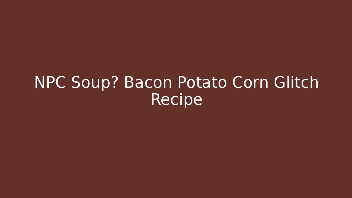 NPC Soup? Bacon Potato Corn Glitch Recipe - Critter Realm