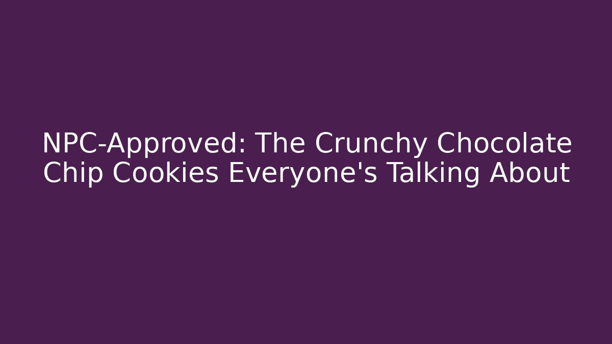NPC-Approved: The Crunchy Chocolate Chip Cookies Everyone’s Talking About