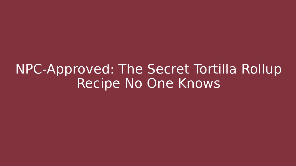 NPC-Approved: The Secret Tortilla Rollup Recipe No One Knows
