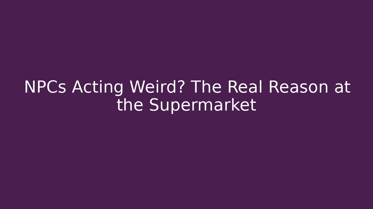 NPCs Acting Weird? The Real Reason at the Supermarket