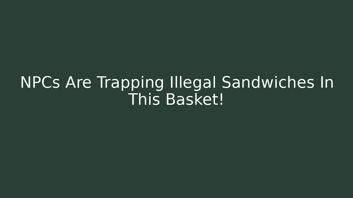 NPCs Are Trapping Illegal Sandwiches In This Basket!