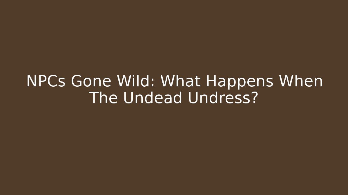 NPCs Gone Wild: What Happens When The Undead Undress?