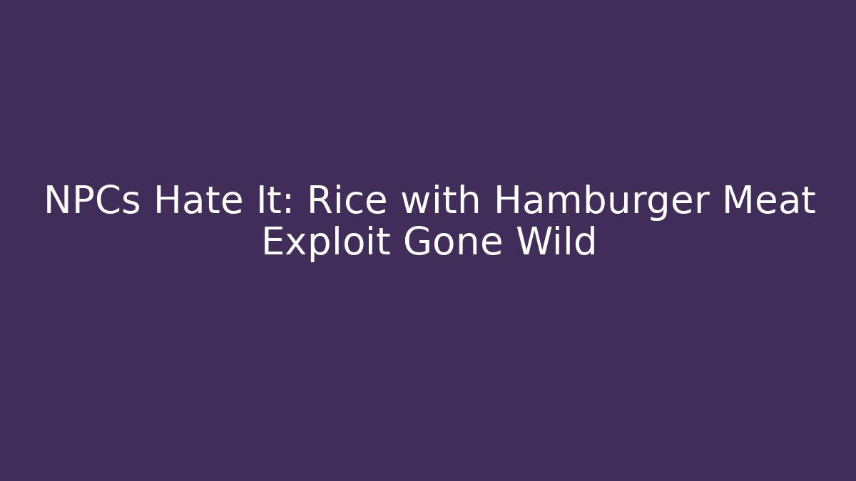 NPCs Hate It: Rice with Hamburger Meat Exploit Gone Wild